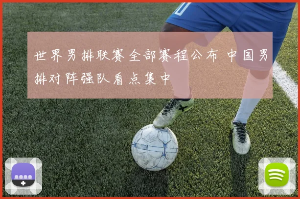 世界男排联赛全部赛程公布 中国男排对阵强队看点集中