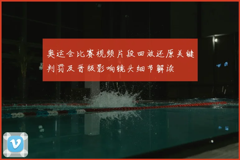 奥运会比赛视频片段回放还原关键判罚及晋级影响镜头细节解读