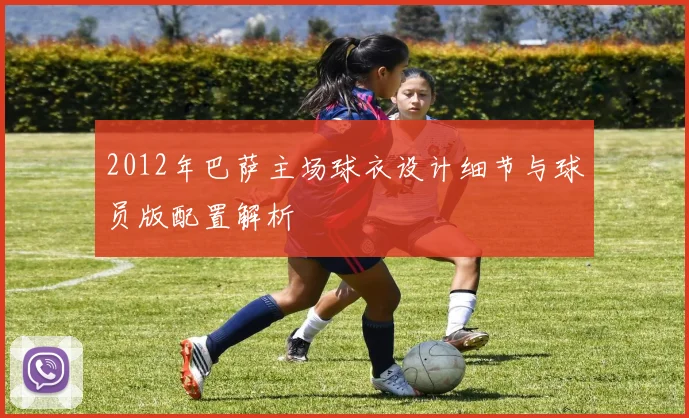 2012年巴萨主场球衣设计细节与球员版配置解析