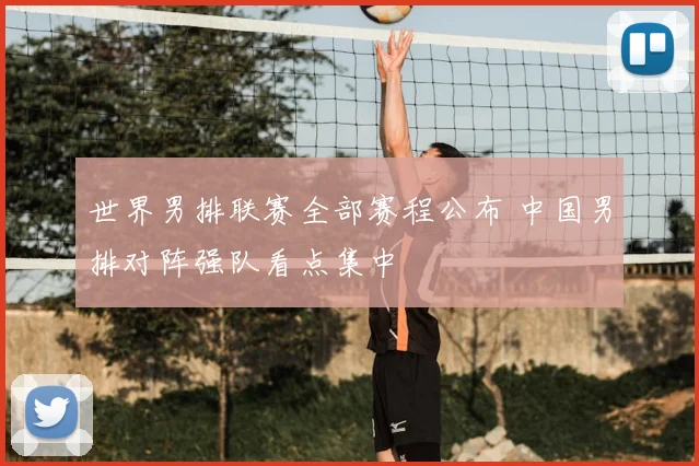 世界男排联赛全部赛程公布 中国男排对阵强队看点集中