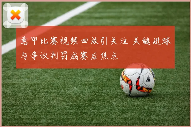 意甲比赛视频回放引关注 关键进球与争议判罚成赛后焦点