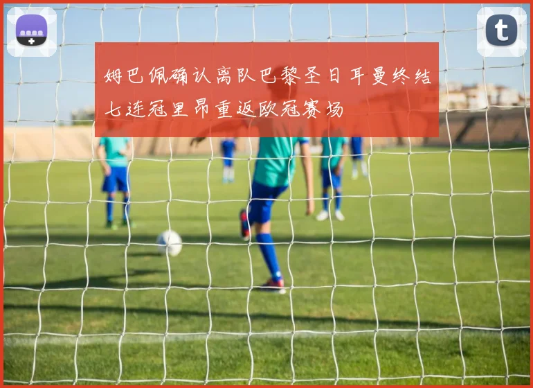 姆巴佩确认离队巴黎圣日耳曼终结七连冠里昂重返欧冠赛场