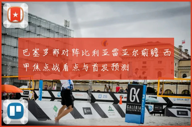 巴塞罗那对阵比利亚雷亚尔前瞻 西甲焦点战看点与首发预测