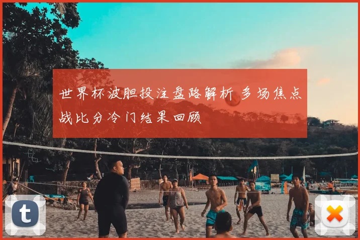 世界杯波胆投注盘路解析 多场焦点战比分冷门结果回顾