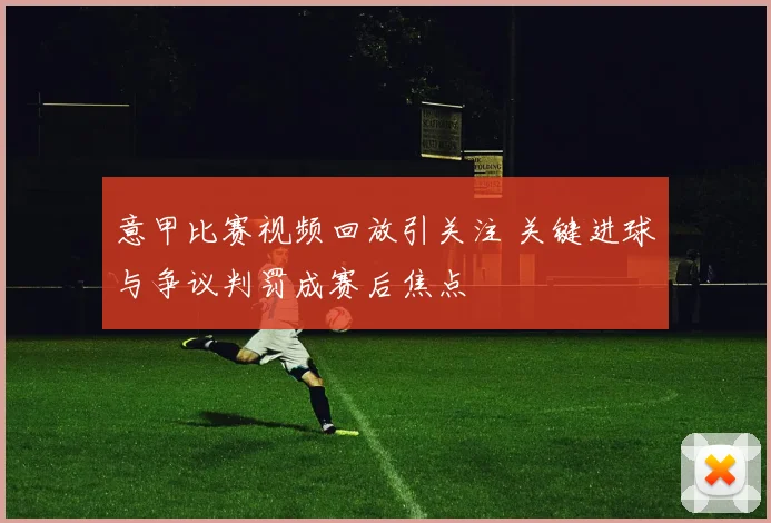 意甲比赛视频回放引关注 关键进球与争议判罚成赛后焦点