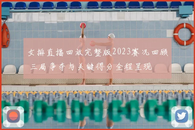 女排直播回放完整版2023赛况回顾 三局争夺与关键得分全程呈现