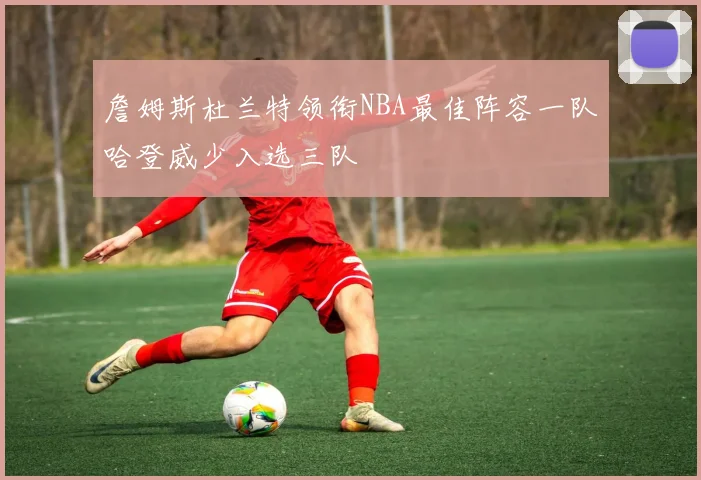 詹姆斯杜兰特领衔NBA最佳阵容一队哈登威少入选三队