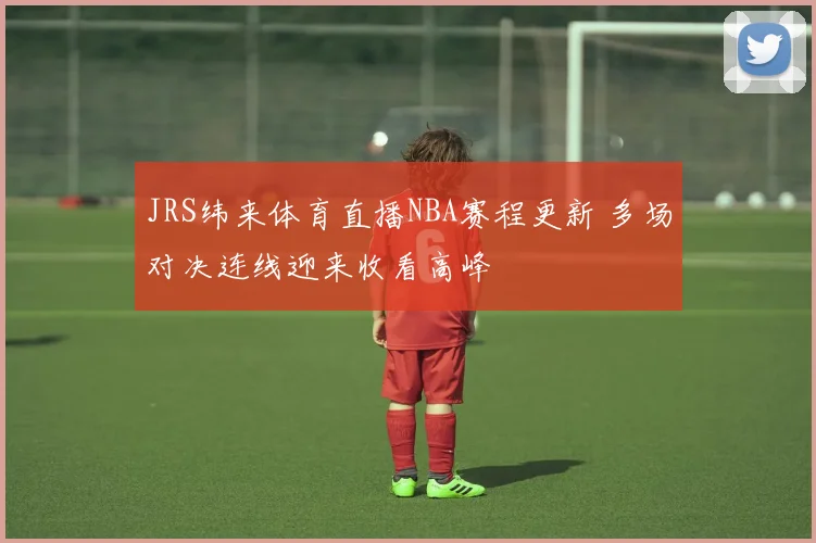 JRS纬来体育直播NBA赛程更新 多场对决连线迎来收看高峰