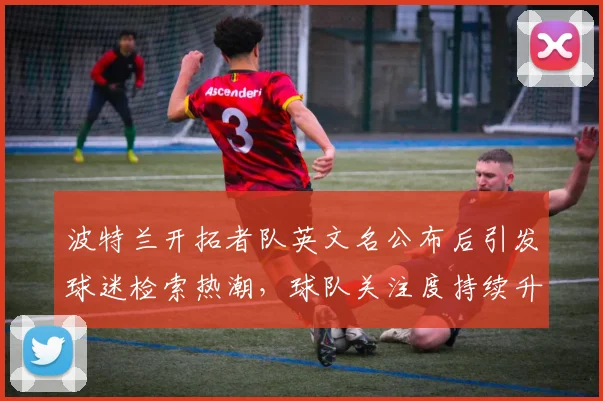 波特兰开拓者队英文名公布后引发球迷检索热潮，球队关注度持续升温