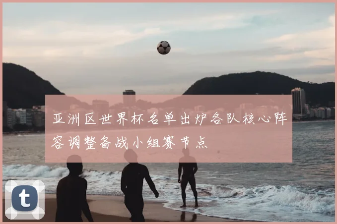 亚洲区世界杯名单出炉各队核心阵容调整备战小组赛节点