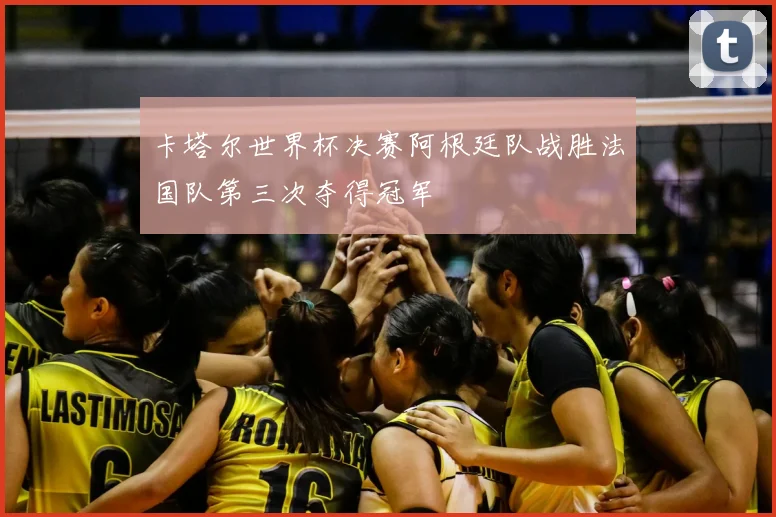 卡塔尔世界杯决赛阿根廷队战胜法国队第三次夺得冠军