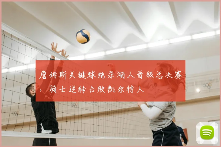 詹姆斯关键球绝杀湖人晋级总决赛,骑士逆转击败凯尔特人