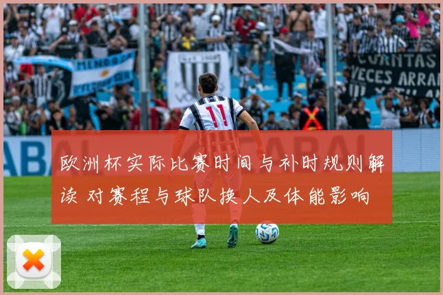 欧洲杯实际比赛时间与补时规则解读 对赛程与球队换人及体能影响