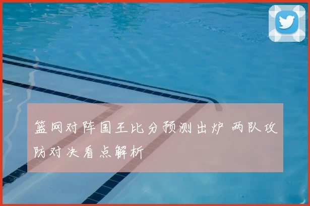 篮网对阵国王比分预测出炉 两队攻防对决看点解析