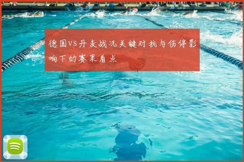 德国vs丹麦战况关键对抗与伤停影响下的赛果看点