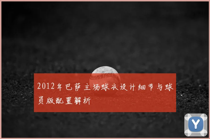 2012年巴萨主场球衣设计细节与球员版配置解析
