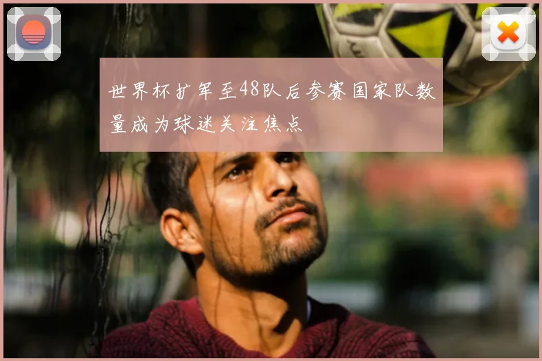 世界杯扩军至48队后参赛国家队数量成为球迷关注焦点