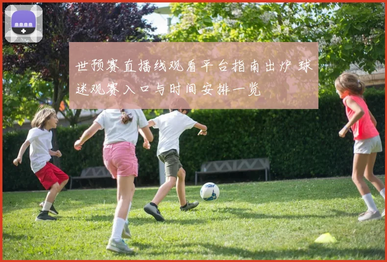 世预赛直播线观看平台指南出炉 球迷观赛入口与时间安排一览