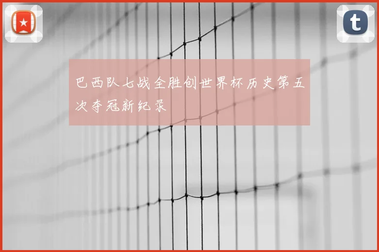 巴西队七战全胜创世界杯历史第五次夺冠新纪录