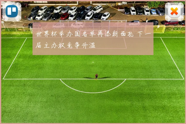 世界杯举办国名单再添新面孔 下一届主办权竞争升温