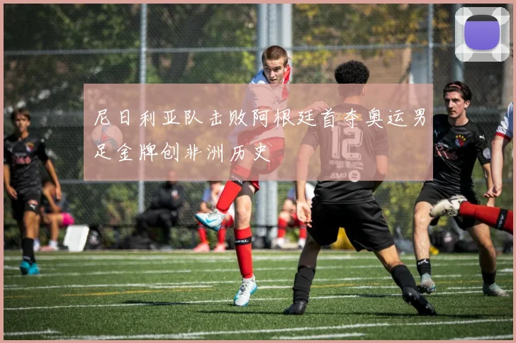 尼日利亚队击败阿根廷首夺奥运男足金牌创非洲历史