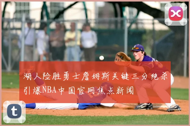 湖人险胜勇士詹姆斯关键三分绝杀引爆NBA中国官网焦点新闻