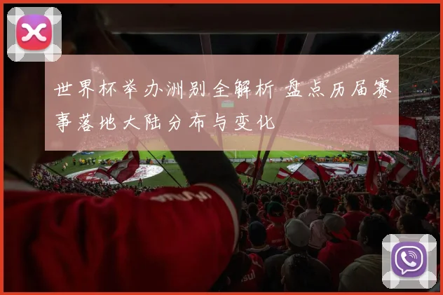 世界杯举办洲别全解析 盘点历届赛事落地大陆分布与变化
