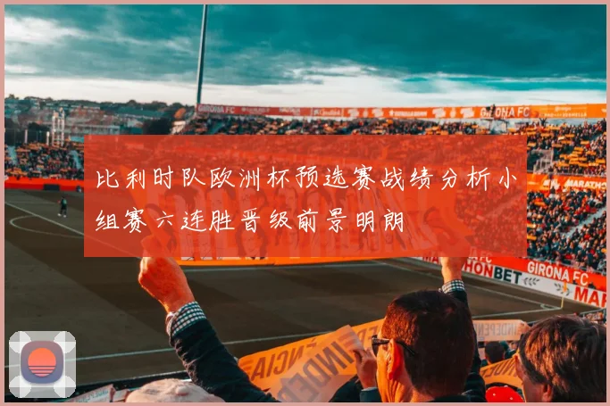 比利时队欧洲杯预选赛战绩分析小组赛六连胜晋级前景明朗