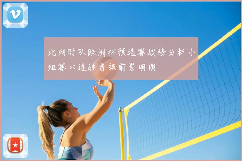 比利时队欧洲杯预选赛战绩分析小组赛六连胜晋级前景明朗