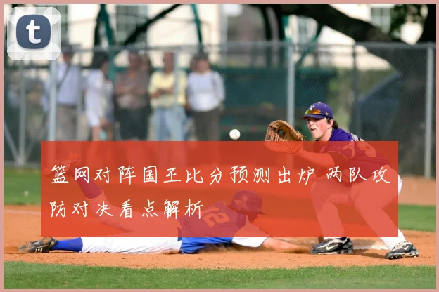 篮网对阵国王比分预测出炉 两队攻防对决看点解析