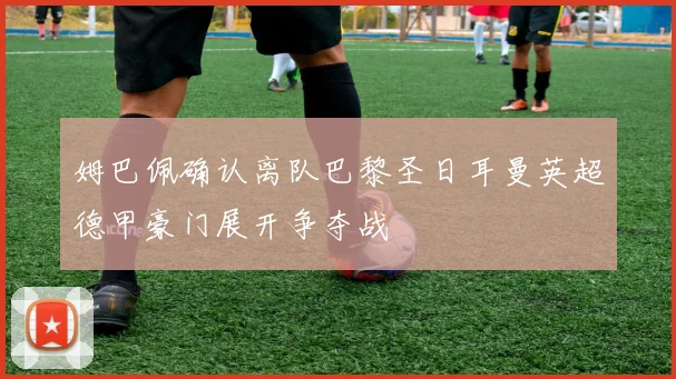 姆巴佩确认离队巴黎圣日耳曼英超德甲豪门展开争夺战