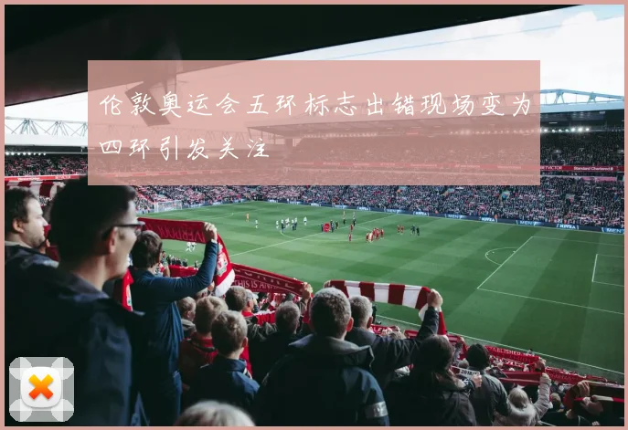 伦敦奥运会五环标志出错现场变为四环引发关注