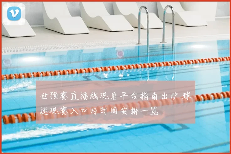 世预赛直播线观看平台指南出炉 球迷观赛入口与时间安排一览