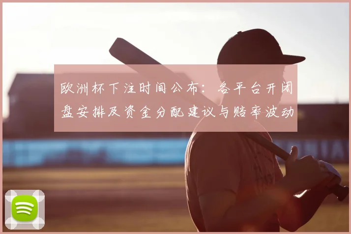 欧洲杯下注时间公布:各平台开闭盘安排及资金分配建议与赔率波动关注点