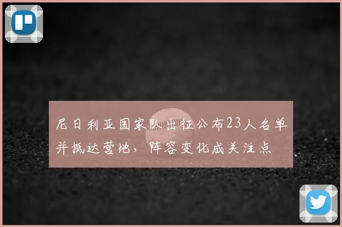 尼日利亚国家队出征公布23人名单并抵达营地，阵容变化成关注点