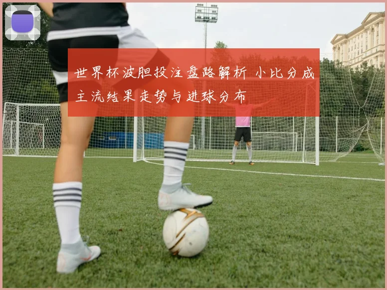 世界杯波胆投注盘路解析 小比分成主流结果走势与进球分布