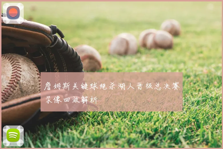 詹姆斯关键球绝杀湖人晋级总决赛录像回放解析