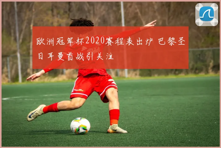 欧洲冠军杯2020赛程表出炉 巴黎圣日耳曼首战引关注