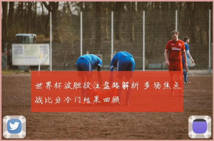 世界杯波胆投注盘路解析 多场焦点战比分冷门结果回顾