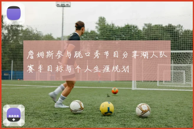 詹姆斯参与脱口秀节目分享湖人队赛季目标与个人生涯规划