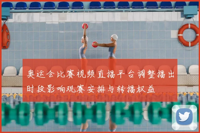奥运会比赛视频直播平台调整播出时段影响观赛安排与转播权益