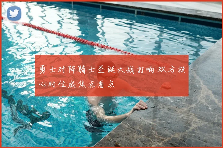 勇士对阵骑士圣诞大战打响 双方核心对位成焦点看点