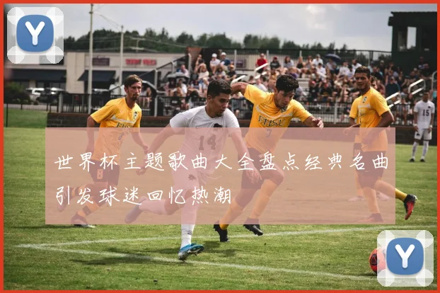 世界杯主题歌曲大全盘点经典名曲引发球迷回忆热潮