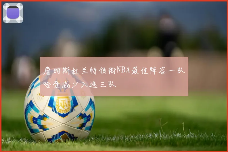 詹姆斯杜兰特领衔NBA最佳阵容一队哈登威少入选三队