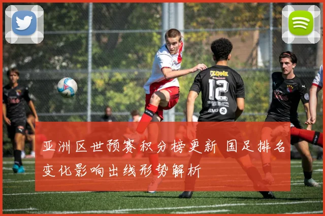 亚洲区世预赛积分榜更新 国足排名变化影响出线形势解析