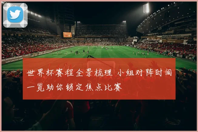 世界杯赛程全景梳理 小组对阵时间一览助你锁定焦点比赛