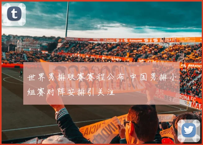 世界男排联赛赛程公布 中国男排小组赛对阵安排引关注