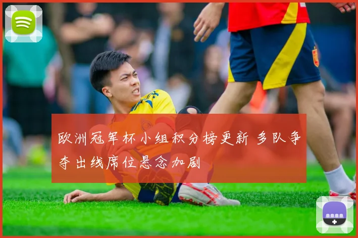 欧洲冠军杯小组积分榜更新 多队争夺出线席位悬念加剧