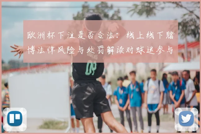 欧洲杯下注是否合法:线上线下赌博法律风险与处罚解读对球迷参与影响