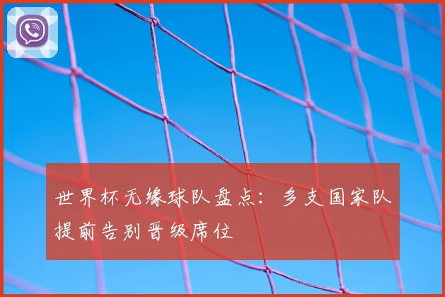 世界杯无缘球队盘点:多支国家队提前告别晋级席位